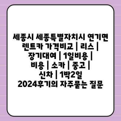 세종시 세종특별자치시 연기면 렌트카 가격비교 | 리스 | 장기대여 | 1일비용 | 비용 | 소카 | 중고 | 신차 | 1박2일 2024후기