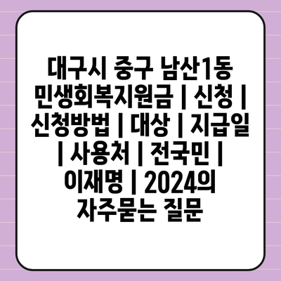 대구시 중구 남산1동 민생회복지원금 | 신청 | 신청방법 | 대상 | 지급일 | 사용처 | 전국민 | 이재명 | 2024