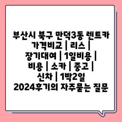 부산시 북구 만덕3동 렌트카 가격비교 | 리스 | 장기대여 | 1일비용 | 비용 | 소카 | 중고 | 신차 | 1박2일 2024후기