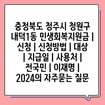 충청북도 청주시 청원구 내덕1동 민생회복지원금 | 신청 | 신청방법 | 대상 | 지급일 | 사용처 | 전국민 | 이재명 | 2024