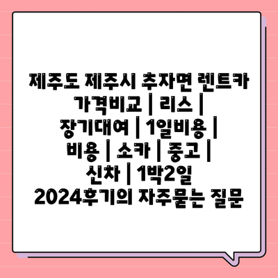 제주도 제주시 추자면 렌트카 가격비교 | 리스 | 장기대여 | 1일비용 | 비용 | 소카 | 중고 | 신차 | 1박2일 2024후기