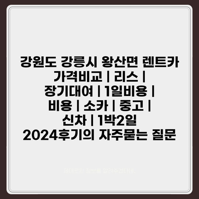 강원도 강릉시 왕산면 렌트카 가격비교 | 리스 | 장기대여 | 1일비용 | 비용 | 소카 | 중고 | 신차 | 1박2일 2024후기