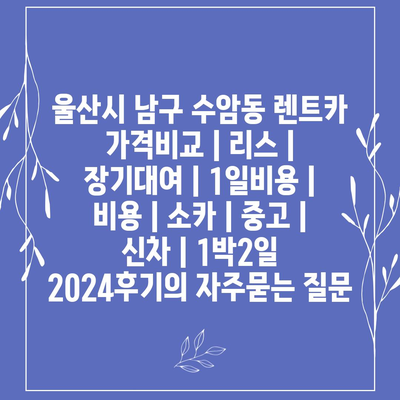 울산시 남구 수암동 렌트카 가격비교 | 리스 | 장기대여 | 1일비용 | 비용 | 소카 | 중고 | 신차 | 1박2일 2024후기