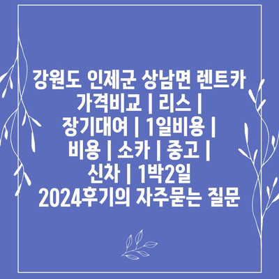 강원도 인제군 상남면 렌트카 가격비교 | 리스 | 장기대여 | 1일비용 | 비용 | 소카 | 중고 | 신차 | 1박2일 2024후기