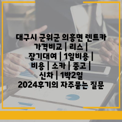 대구시 군위군 의흥면 렌트카 가격비교 | 리스 | 장기대여 | 1일비용 | 비용 | 소카 | 중고 | 신차 | 1박2일 2024후기