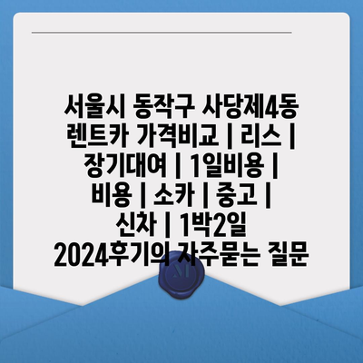 서울시 동작구 사당제4동 렌트카 가격비교 | 리스 | 장기대여 | 1일비용 | 비용 | 소카 | 중고 | 신차 | 1박2일 2024후기