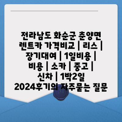 전라남도 화순군 춘양면 렌트카 가격비교 | 리스 | 장기대여 | 1일비용 | 비용 | 소카 | 중고 | 신차 | 1박2일 2024후기