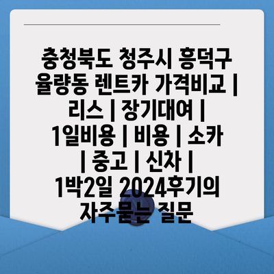 충청북도 청주시 흥덕구 율량동 렌트카 가격비교 | 리스 | 장기대여 | 1일비용 | 비용 | 소카 | 중고 | 신차 | 1박2일 2024후기