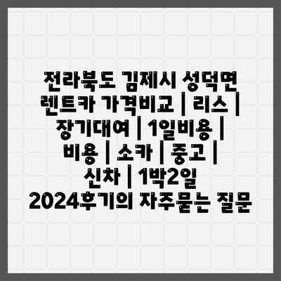 전라북도 김제시 성덕면 렌트카 가격비교 | 리스 | 장기대여 | 1일비용 | 비용 | 소카 | 중고 | 신차 | 1박2일 2024후기