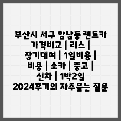 부산시 서구 암남동 렌트카 가격비교 | 리스 | 장기대여 | 1일비용 | 비용 | 소카 | 중고 | 신차 | 1박2일 2024후기