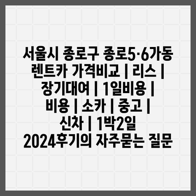 서울시 종로구 종로5·6가동 렌트카 가격비교 | 리스 | 장기대여 | 1일비용 | 비용 | 소카 | 중고 | 신차 | 1박2일 2024후기