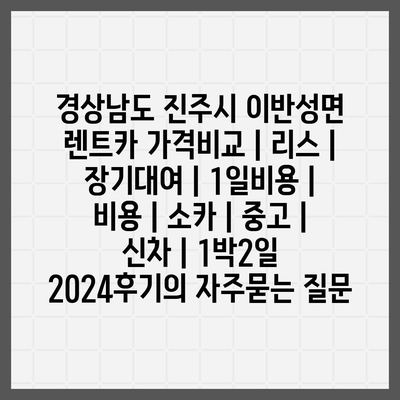 경상남도 진주시 이반성면 렌트카 가격비교 | 리스 | 장기대여 | 1일비용 | 비용 | 소카 | 중고 | 신차 | 1박2일 2024후기