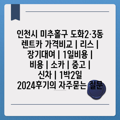 인천시 미추홀구 도화2·3동 렌트카 가격비교 | 리스 | 장기대여 | 1일비용 | 비용 | 소카 | 중고 | 신차 | 1박2일 2024후기