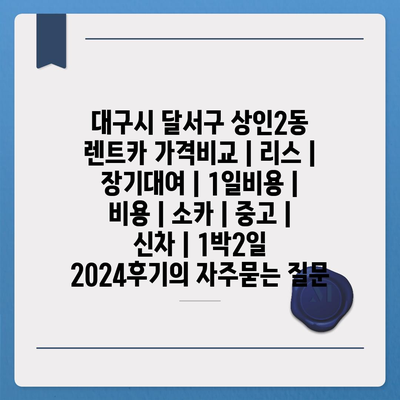 대구시 달서구 상인2동 렌트카 가격비교 | 리스 | 장기대여 | 1일비용 | 비용 | 소카 | 중고 | 신차 | 1박2일 2024후기