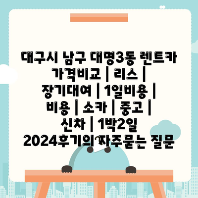 대구시 남구 대명3동 렌트카 가격비교 | 리스 | 장기대여 | 1일비용 | 비용 | 소카 | 중고 | 신차 | 1박2일 2024후기