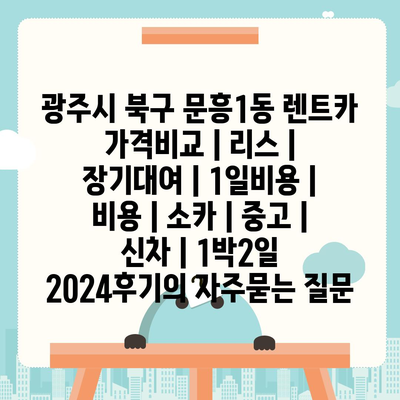 광주시 북구 문흥1동 렌트카 가격비교 | 리스 | 장기대여 | 1일비용 | 비용 | 소카 | 중고 | 신차 | 1박2일 2024후기