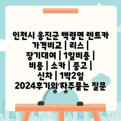 인천시 옹진군 백령면 렌트카 가격비교 | 리스 | 장기대여 | 1일비용 | 비용 | 소카 | 중고 | 신차 | 1박2일 2024후기