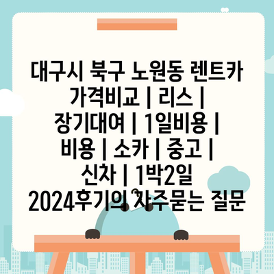 대구시 북구 노원동 렌트카 가격비교 | 리스 | 장기대여 | 1일비용 | 비용 | 소카 | 중고 | 신차 | 1박2일 2024후기