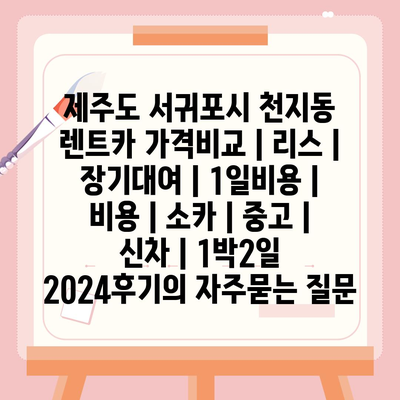 제주도 서귀포시 천지동 렌트카 가격비교 | 리스 | 장기대여 | 1일비용 | 비용 | 소카 | 중고 | 신차 | 1박2일 2024후기