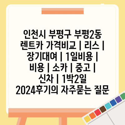 인천시 부평구 부평2동 렌트카 가격비교 | 리스 | 장기대여 | 1일비용 | 비용 | 소카 | 중고 | 신차 | 1박2일 2024후기