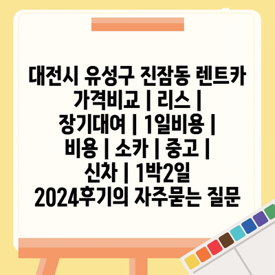 대전시 유성구 진잠동 렌트카 가격비교 | 리스 | 장기대여 | 1일비용 | 비용 | 소카 | 중고 | 신차 | 1박2일 2024후기