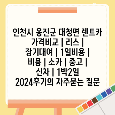 인천시 옹진군 대청면 렌트카 가격비교 | 리스 | 장기대여 | 1일비용 | 비용 | 소카 | 중고 | 신차 | 1박2일 2024후기