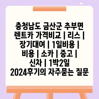 충청남도 금산군 추부면 렌트카 가격비교 | 리스 | 장기대여 | 1일비용 | 비용 | 소카 | 중고 | 신차 | 1박2일 2024후기