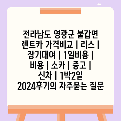 전라남도 영광군 불갑면 렌트카 가격비교 | 리스 | 장기대여 | 1일비용 | 비용 | 소카 | 중고 | 신차 | 1박2일 2024후기