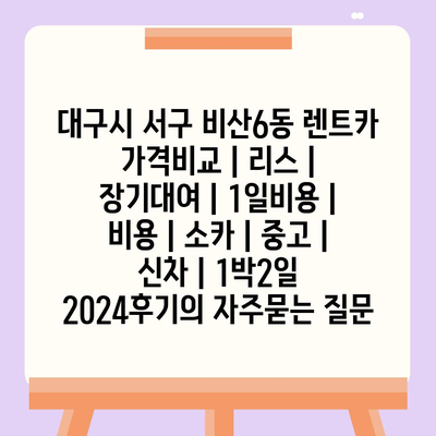 대구시 서구 비산6동 렌트카 가격비교 | 리스 | 장기대여 | 1일비용 | 비용 | 소카 | 중고 | 신차 | 1박2일 2024후기