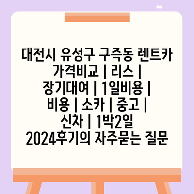 대전시 유성구 구즉동 렌트카 가격비교 | 리스 | 장기대여 | 1일비용 | 비용 | 소카 | 중고 | 신차 | 1박2일 2024후기