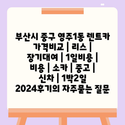 부산시 중구 영주1동 렌트카 가격비교 | 리스 | 장기대여 | 1일비용 | 비용 | 소카 | 중고 | 신차 | 1박2일 2024후기