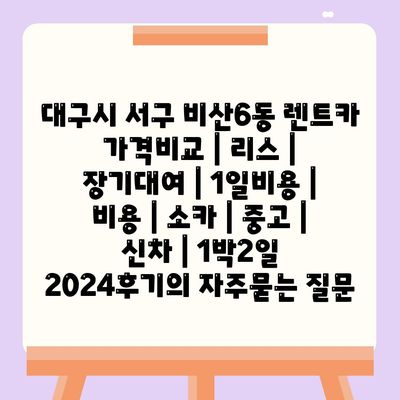 대구시 서구 비산6동 렌트카 가격비교 | 리스 | 장기대여 | 1일비용 | 비용 | 소카 | 중고 | 신차 | 1박2일 2024후기