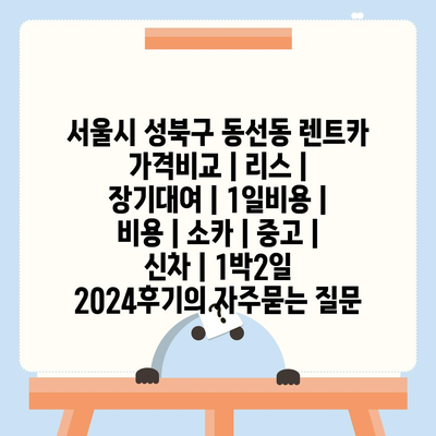 서울시 성북구 동선동 렌트카 가격비교 | 리스 | 장기대여 | 1일비용 | 비용 | 소카 | 중고 | 신차 | 1박2일 2024후기