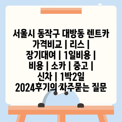 서울시 동작구 대방동 렌트카 가격비교 | 리스 | 장기대여 | 1일비용 | 비용 | 소카 | 중고 | 신차 | 1박2일 2024후기