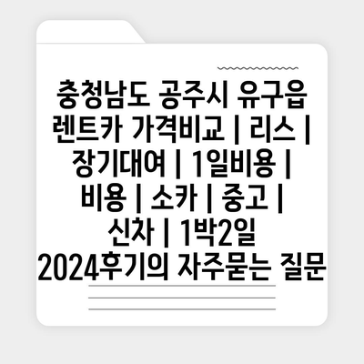 충청남도 공주시 유구읍 렌트카 가격비교 | 리스 | 장기대여 | 1일비용 | 비용 | 소카 | 중고 | 신차 | 1박2일 2024후기