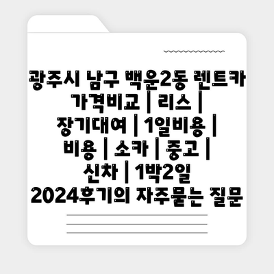 광주시 남구 백운2동 렌트카 가격비교 | 리스 | 장기대여 | 1일비용 | 비용 | 소카 | 중고 | 신차 | 1박2일 2024후기