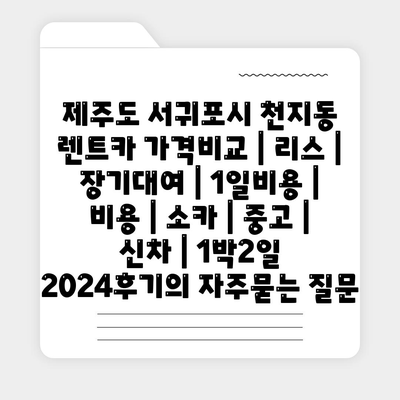 제주도 서귀포시 천지동 렌트카 가격비교 | 리스 | 장기대여 | 1일비용 | 비용 | 소카 | 중고 | 신차 | 1박2일 2024후기