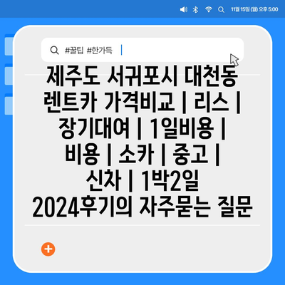 제주도 서귀포시 대천동 렌트카 가격비교 | 리스 | 장기대여 | 1일비용 | 비용 | 소카 | 중고 | 신차 | 1박2일 2024후기