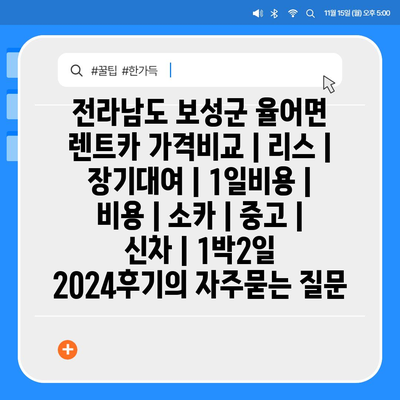 전라남도 보성군 율어면 렌트카 가격비교 | 리스 | 장기대여 | 1일비용 | 비용 | 소카 | 중고 | 신차 | 1박2일 2024후기