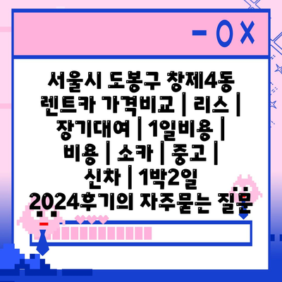 서울시 도봉구 창제4동 렌트카 가격비교 | 리스 | 장기대여 | 1일비용 | 비용 | 소카 | 중고 | 신차 | 1박2일 2024후기