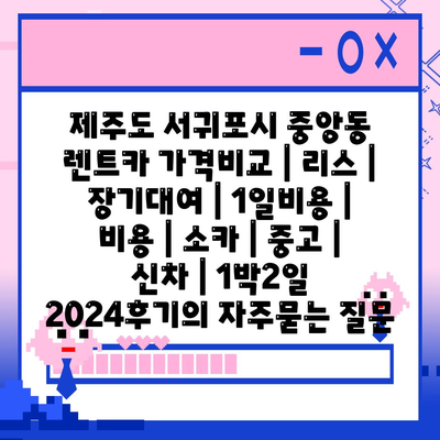 제주도 서귀포시 중앙동 렌트카 가격비교 | 리스 | 장기대여 | 1일비용 | 비용 | 소카 | 중고 | 신차 | 1박2일 2024후기