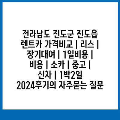 전라남도 진도군 진도읍 렌트카 가격비교 | 리스 | 장기대여 | 1일비용 | 비용 | 소카 | 중고 | 신차 | 1박2일 2024후기