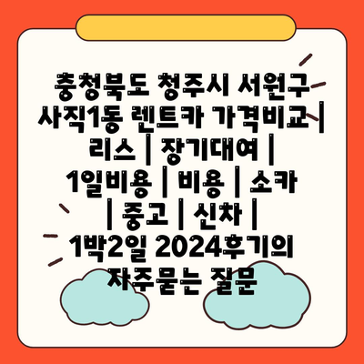 충청북도 청주시 서원구 사직1동 렌트카 가격비교 | 리스 | 장기대여 | 1일비용 | 비용 | 소카 | 중고 | 신차 | 1박2일 2024후기