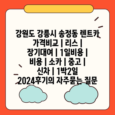 강원도 강릉시 송정동 렌트카 가격비교 | 리스 | 장기대여 | 1일비용 | 비용 | 소카 | 중고 | 신차 | 1박2일 2024후기