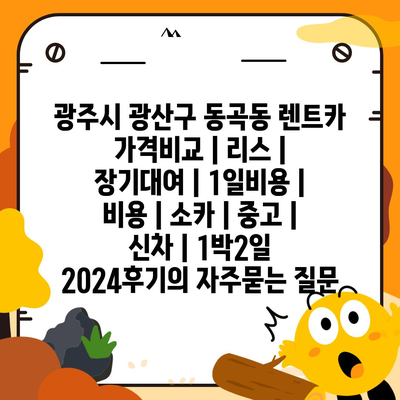 광주시 광산구 동곡동 렌트카 가격비교 | 리스 | 장기대여 | 1일비용 | 비용 | 소카 | 중고 | 신차 | 1박2일 2024후기