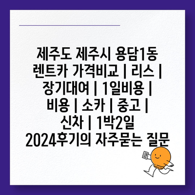 제주도 제주시 용담1동 렌트카 가격비교 | 리스 | 장기대여 | 1일비용 | 비용 | 소카 | 중고 | 신차 | 1박2일 2024후기