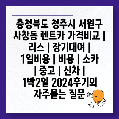 충청북도 청주시 서원구 사창동 렌트카 가격비교 | 리스 | 장기대여 | 1일비용 | 비용 | 소카 | 중고 | 신차 | 1박2일 2024후기