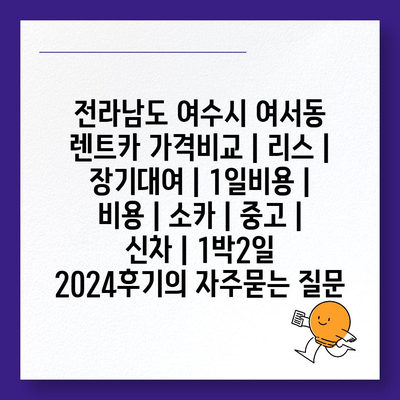 전라남도 여수시 여서동 렌트카 가격비교 | 리스 | 장기대여 | 1일비용 | 비용 | 소카 | 중고 | 신차 | 1박2일 2024후기