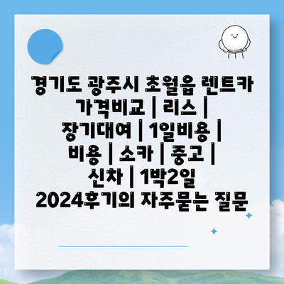 경기도 광주시 초월읍 렌트카 가격비교 | 리스 | 장기대여 | 1일비용 | 비용 | 소카 | 중고 | 신차 | 1박2일 2024후기