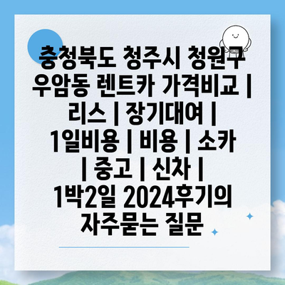 충청북도 청주시 청원구 우암동 렌트카 가격비교 | 리스 | 장기대여 | 1일비용 | 비용 | 소카 | 중고 | 신차 | 1박2일 2024후기